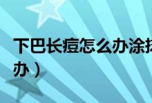 下巴長痘怎么辦涂抹什么藥膏（下巴長痘怎么辦）