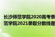長沙師范學院2020高考錄取分數線（高考多少分能上長沙師范學院2021錄取分數線是多少）