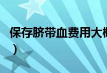 保存臍帶血費(fèi)用大概要多少（保存臍帶血費(fèi)用）