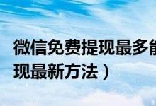 微信免費(fèi)提現(xiàn)最多能提現(xiàn)多少錢（微信免費(fèi)提現(xiàn)最新方法）