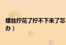 螺絲擰花了擰不下來了怎么辦（螺絲釘擰花了擰不下來怎么辦）