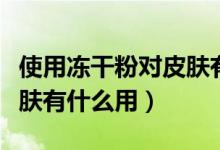 使用凍干粉對(duì)皮膚有什么好處（凍干粉液對(duì)皮膚有什么用）