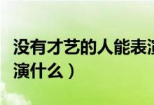 沒(méi)有才藝的人能表演什么（沒(méi)有才藝的人能表演什么）