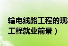 輸電線路工程的現(xiàn)狀和未來（2022輸電線路工程就業(yè)前景）
