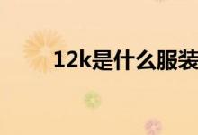 12k是什么服裝（12k是什么意思）