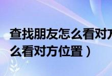 查找朋友怎么看對方位置和時間（查找朋友怎么看對方位置）