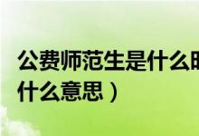 公費(fèi)師范生是什么時(shí)候開(kāi)始的（公費(fèi)師范生是什么意思）