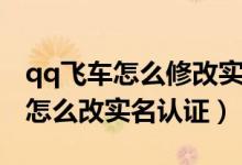 qq飛車怎么修改實(shí)名認(rèn)證手游（qq飛車手游怎么改實(shí)名認(rèn)證）