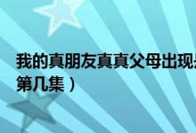我的真朋友真真父母出現(xiàn)是哪一集（我的真朋友店長父母是第幾集）