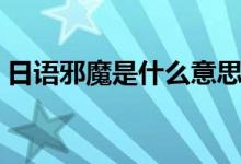 日語(yǔ)邪魔是什么意思（日語(yǔ)風(fēng)邪是什么意思）