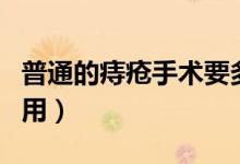 普通的痔瘡手術(shù)要多少錢（一般痔瘡的手術(shù)費用）