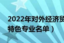 2022年對外經濟貿易大學有哪些專業(yè)（國家特色專業(yè)名單）
