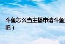 斗魚怎么當(dāng)主播申請斗魚主播（斗魚直播如何加入主播的魚吧）