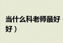 當(dāng)什么科老師最好（當(dāng)老師好嗎當(dāng)哪科的老師好）
