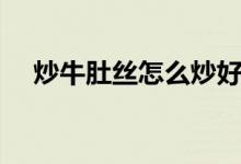 炒牛肚絲怎么炒好吃（炒牛肚絲的做法）