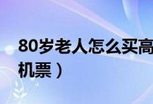 80歲老人怎么買高鐵票（80歲老人怎么買飛機(jī)票）