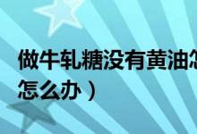 做牛軋?zhí)菦]有黃油怎么做（做牛軋?zhí)菦]有黃油怎么辦）