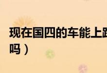 現(xiàn)在國(guó)四的車(chē)能上路嗎（現(xiàn)在國(guó)四的車(chē)能上牌嗎）