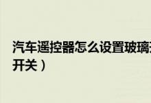 汽車遙控器怎么設(shè)置玻璃升降（如何設(shè)置汽車遙控玻璃升降開關(guān)）