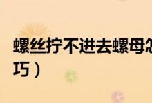 螺絲擰不進(jìn)去螺母怎么辦（螺絲擰不進(jìn)去小技巧）