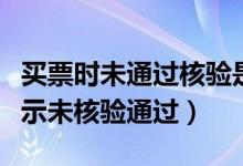 買票時未通過核驗是什么原因（為什么買票顯示未核驗通過）