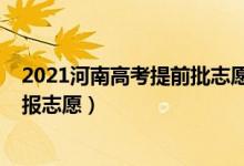 2021河南高考提前批志愿填報（2022河南本科提前批哪天報志愿）