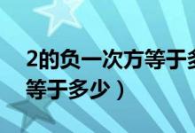 2的負一次方等于多少為什么（2的負一次方等于多少）