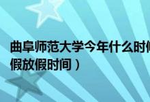 曲阜師范大學(xué)今年什么時(shí)候放暑假（2022年曲阜師范大學(xué)暑假放假時(shí)間）
