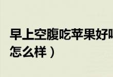 早上空腹吃蘋(píng)果好嗎為什么（早上空腹吃蘋(píng)果怎么樣）