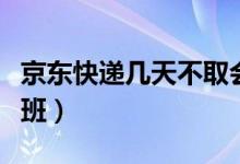 京東快遞幾天不取會被退回（京東快遞幾點下班）
