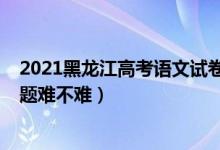 2021黑龍江高考語文試卷難嗎（2022年黑龍江高考文綜試題難不難）