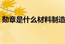 勛章是什么材料制造的（勛章是什么意思?。?class=