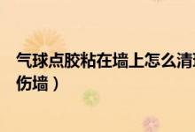 氣球點(diǎn)膠粘在墻上怎么清理（氣球點(diǎn)膠粘在墻上怎么清理不傷墻）