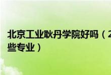 北京工業(yè)耿丹學院好嗎（2022年北京工業(yè)大學耿丹學院有哪些專業(yè)）