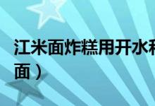江米面炸糕用開水和面（江米面粘火燒怎么和面）