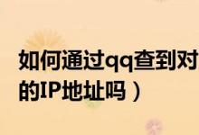 如何通過qq查到對方ip（通過QQ能查到對方的IP地址嗎）