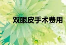 雙眼皮手術(shù)費(fèi)用（雙眼皮手術(shù)價格表）
