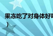 果凍吃了對(duì)身體好嗎（果凍吃了對(duì)身體有害嗎）