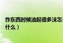 炸東西時候油起很多沫怎么辦（炸東西時候油起很多沫是為什么）