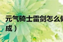 元?dú)怛T士雷劍怎么做的（元?dú)怛T士雷劍怎么合成）