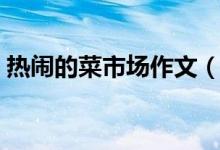 熱鬧的菜市場(chǎng)作文（熱鬧的菜市場(chǎng)作文范文）