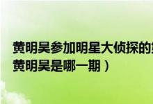 黃明昊參加明星大偵探的第四季第幾期（明星大偵探第四季黃明昊是哪一期）