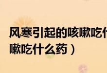 風寒引起的咳嗽吃什么效果好（風寒引起的咳嗽吃什么藥）
