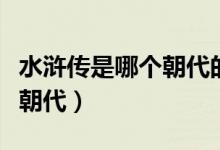 水滸傳是哪個(gè)朝代的長(zhǎng)篇小說（水滸傳是哪個(gè)朝代）
