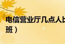 電信營業(yè)廳幾點(diǎn)人比較少（電信營業(yè)廳幾點(diǎn)上班）