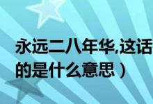 永遠(yuǎn)二八年華,這話是什么意思?（二八年華指的是什么意思）