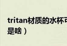 tritan材質(zhì)的水杯可以裝開水嗎（tritan材質(zhì)是啥）