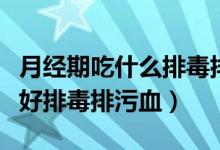 月經(jīng)期吃什么排毒排污血（月經(jīng)期間要吃什么好排毒排污血）