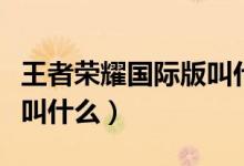 王者榮耀國際版叫什么名字（王者榮耀國際版叫什么）
