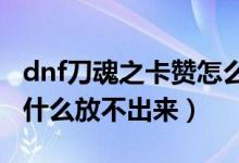 dnf刀魂之卡贊怎么變大（DNF刀魂之卡贊為什么放不出來）